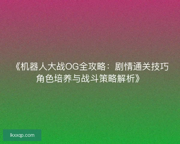 《机器人大战OG全攻略：剧情通关技巧角色培养与战斗策略解析》