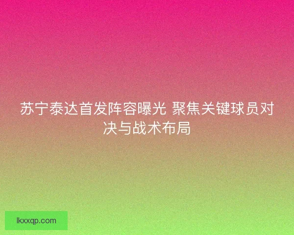 苏宁泰达首发阵容曝光 聚焦关键球员对决与战术布局