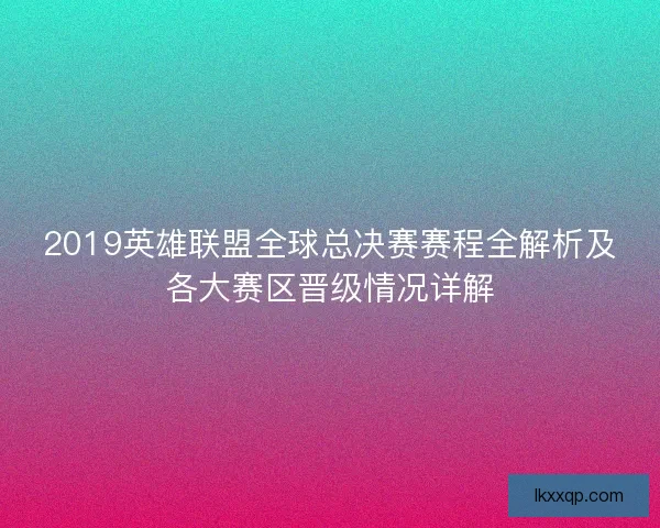 2019英雄联盟全球总决赛赛程全解析及各大赛区晋级情况详解