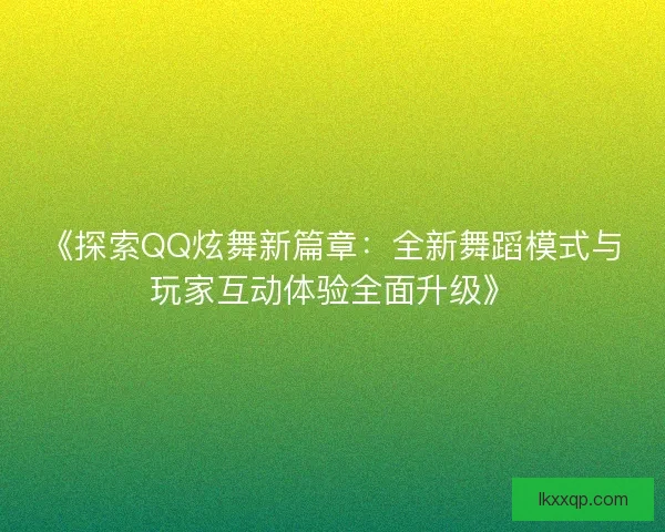《探索QQ炫舞新篇章：全新舞蹈模式与玩家互动体验全面升级》