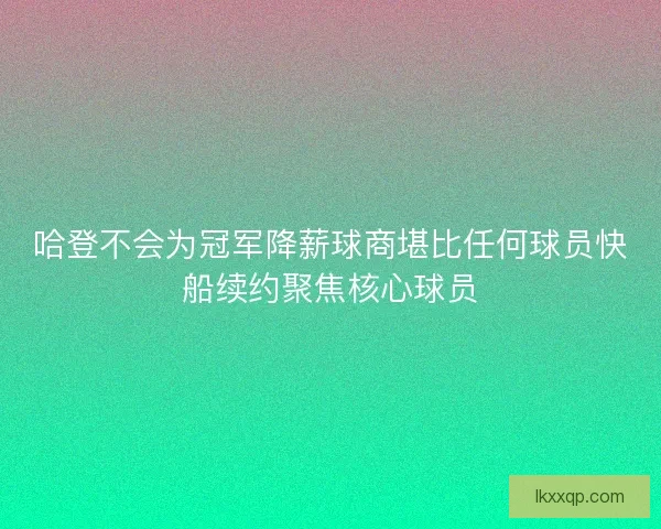 哈登不会为冠军降薪球商堪比任何球员快船续约聚焦核心球员