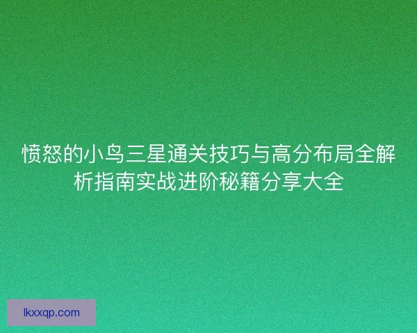 愤怒的小鸟三星通关技巧与高分布局全解析指南实战进阶秘籍分享大全 愤怒的小鸟三星通关技巧与高分布局全解析指南实战进阶秘籍分享大全