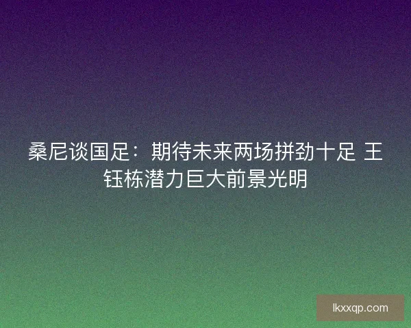 桑尼谈国足:期待未来两场拼劲十足 王钰栋潜力巨大前景光明 桑尼谈国足:期待未来两场拼劲十足 王钰栋潜力巨大前景光明