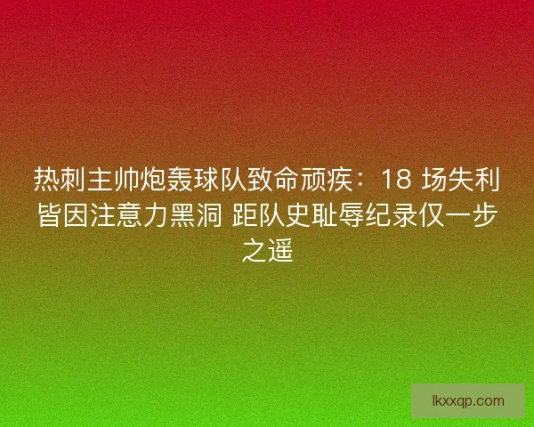 热刺主帅炮轰球队致命顽疾：18 场失利皆因注意力黑洞 距队史耻辱纪录仅一步之遥