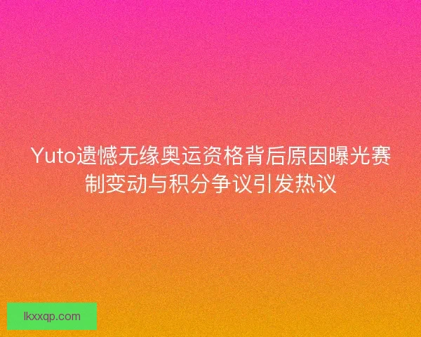 Yuto遗憾无缘奥运资格背后原因曝光赛制变动与积分争议引发热议 Yuto遗憾无缘奥运资格背后原因曝光赛制变动与积分争议引发热议