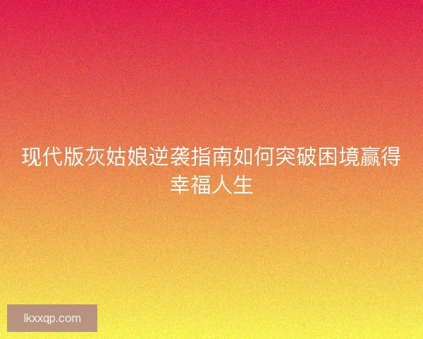 现代版灰姑娘逆袭指南如何突破困境赢得幸福人生 现代版灰姑娘逆袭指南如何突破困境赢得幸福人生