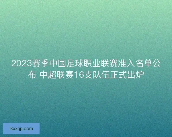 2023赛季中国足球职业联赛准入名单公布 中超联赛16支队伍正式出炉