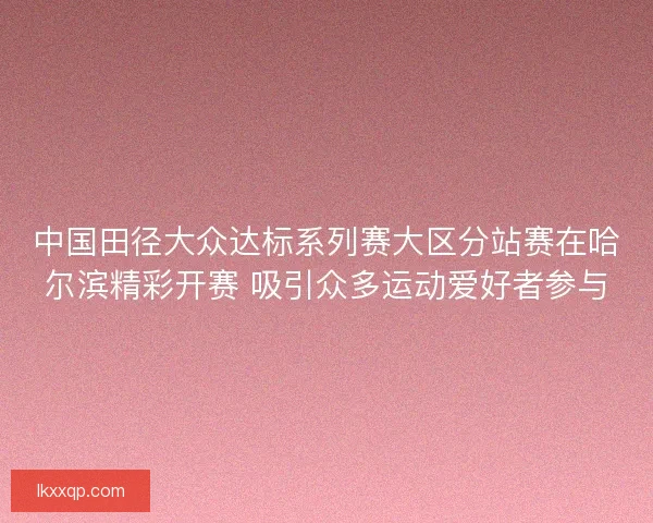 中国田径大众达标系列赛大区分站赛在哈尔滨精彩开赛 吸引众多运动爱好者参与 中国田径大众达标系列赛大区分站赛在哈尔滨精彩开赛 吸引众多运动爱好者参与