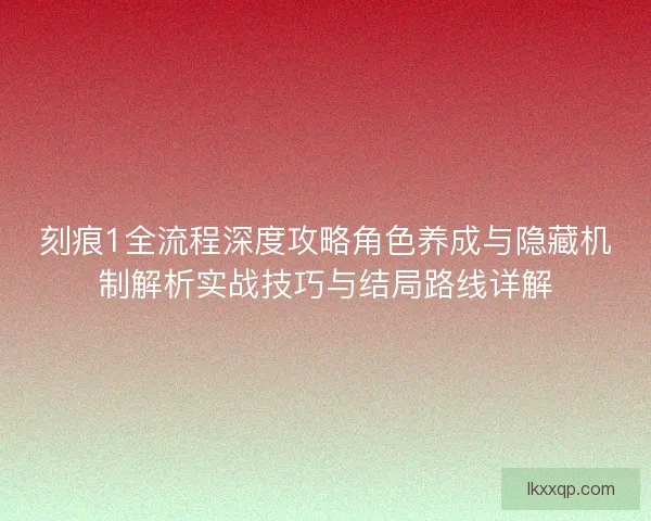 刻痕1全流程深度攻略角色养成与隐藏机制解析实战技巧与结局路线详解 刻痕1全流程深度攻略角色养成与隐藏机制解析实战技巧与结局路线详解