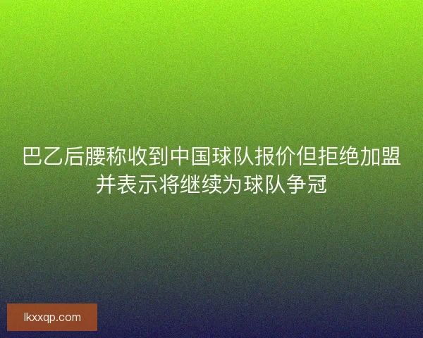 巴乙后腰称收到中国球队报价但拒绝加盟并表示将继续为球队争冠 巴乙后腰称收到中国球队报价但拒绝加盟并表示将继续为球队争冠