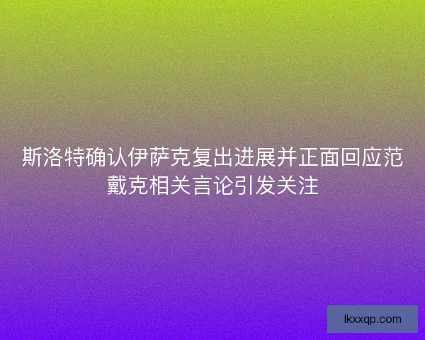 斯洛特确认伊萨克复出进展并正面回应范戴克相关言论引发关注 斯洛特确认伊萨克复出进展并正面回应范戴克相关言论引发关注