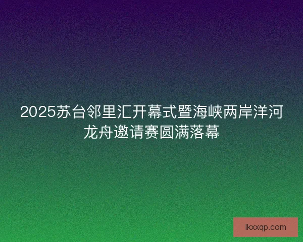 2025苏台邻里汇开幕式暨海峡两岸洋河龙舟邀请赛圆满落幕