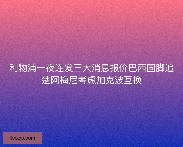 利物浦一夜连发三大消息报价巴西国脚追楚阿梅尼考虑加克波互换