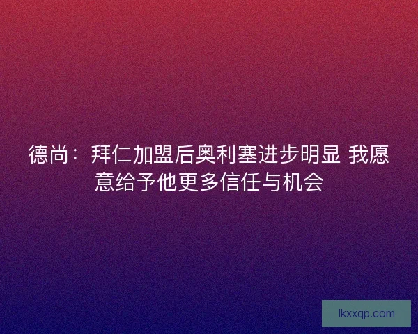 德尚:拜仁加盟后奥利塞进步明显 我愿意给予他更多信任与机会 德尚:拜仁加盟后奥利塞进步明显 我愿意给予他更多信任与机会