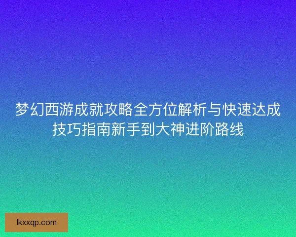 梦幻西游成就攻略全方位解析与快速达成技巧指南新手到大神进阶路线 梦幻西游成就攻略全方位解析与快速达成技巧指南新手到大神进阶路线