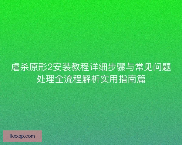 虐杀原形2安装教程详细步骤与常见问题处理全流程解析实用指南篇