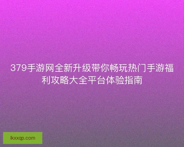 379手游网全新升级带你畅玩热门手游福利攻略大全平台体验指南 379手游网全新升级带你畅玩热门手游福利攻略大全平台体验指南