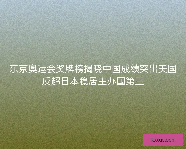 东京奥运会奖牌榜揭晓中国成绩突出美国反超日本稳居主办国第三 东京奥运会奖牌榜揭晓中国成绩突出美国反超日本稳居主办国第三