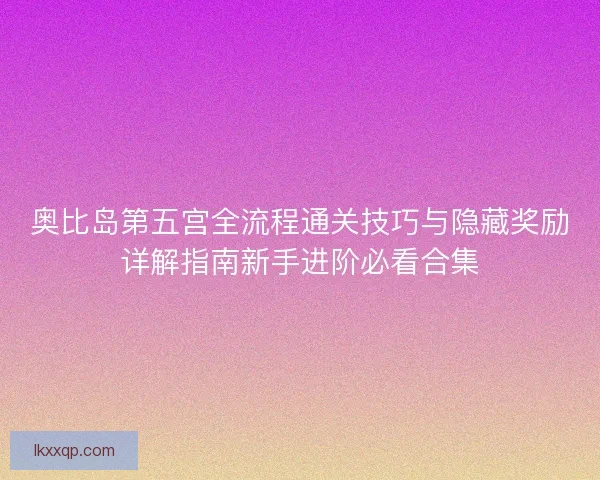 奥比岛第五宫全流程通关技巧与隐藏奖励详解指南新手进阶必看合集