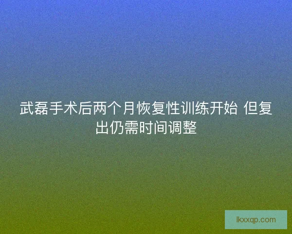 武磊手术后两个月恢复性训练开始 但复出仍需时间调整
