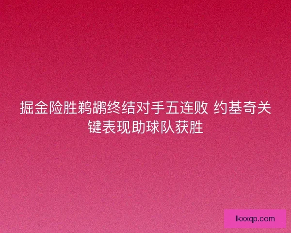 掘金险胜鹈鹕终结对手五连败 约基奇关键表现助球队获胜 掘金险胜鹈鹕终结对手五连败 约基奇关键表现助球队获胜