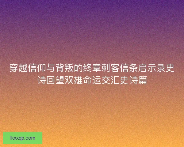 穿越信仰与背叛的终章刺客信条启示录史诗回望双雄命运交汇史诗篇 穿越信仰与背叛的终章刺客信条启示录史诗回望双雄命运交汇史诗篇