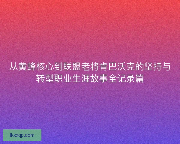 从黄蜂核心到联盟老将肯巴沃克的坚持与转型职业生涯故事全记录篇 从黄蜂核心到联盟老将肯巴沃克的坚持与转型职业生涯故事全记录篇