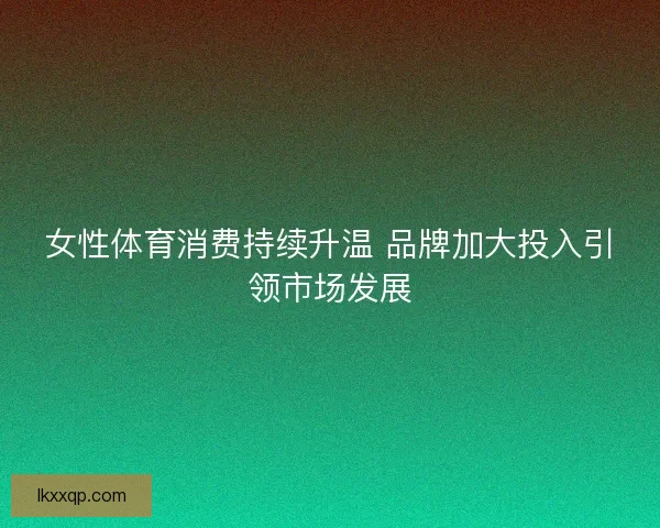 女性体育消费持续升温 品牌加大投入引领市场发展