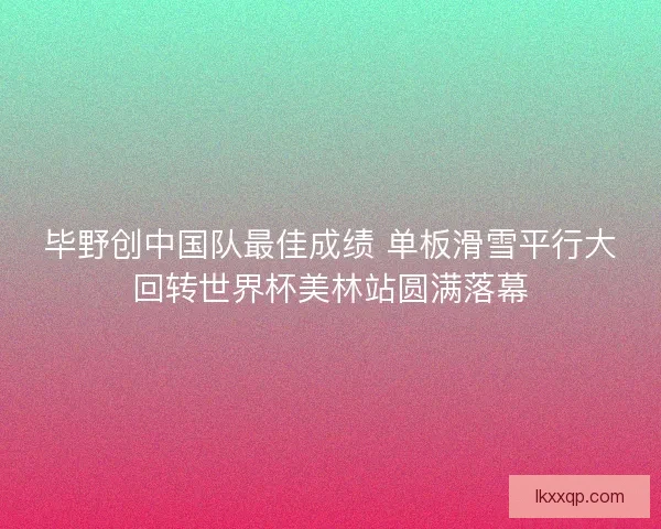 毕野创中国队最佳成绩 单板滑雪平行大回转世界杯美林站圆满落幕