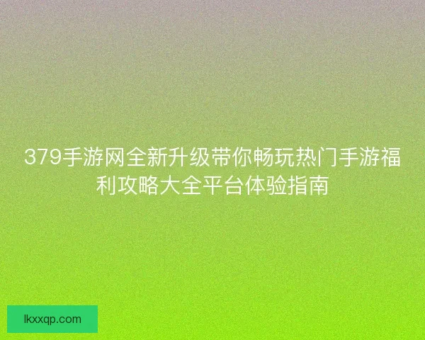 379手游网全新升级带你畅玩热门手游福利攻略大全平台体验指南