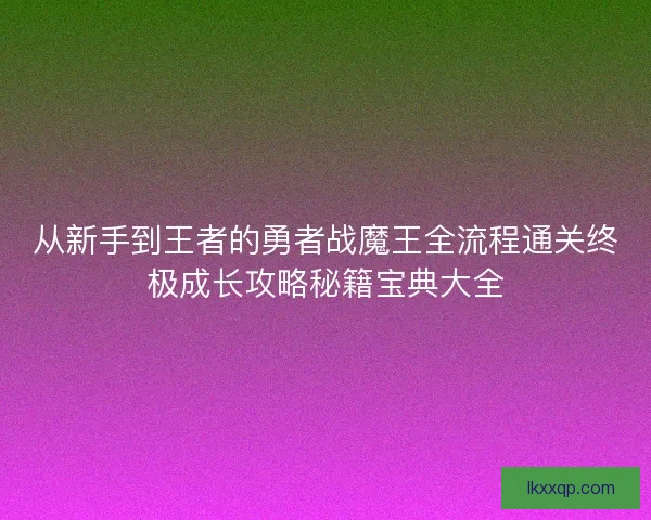 从新手到王者的勇者战魔王全流程通关终极成长攻略秘籍宝典大全