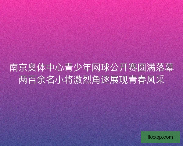 南京奥体中心青少年网球公开赛圆满落幕两百余名小将激烈角逐展现青春风采 南京奥体中心青少年网球公开赛圆满落幕两百余名小将激烈角逐展现青春风采