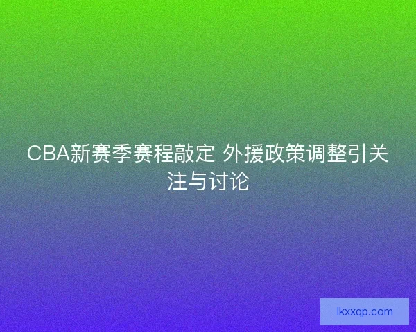 CBA新赛季赛程敲定 外援政策调整引关注与讨论 CBA新赛季赛程敲定 外援政策调整引关注与讨论