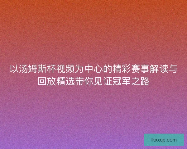 以汤姆斯杯视频为中心的精彩赛事解读与回放精选带你见证冠军之路