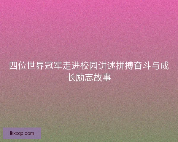 四位世界冠军走进校园讲述拼搏奋斗与成长励志故事 四位世界冠军走进校园讲述拼搏奋斗与成长励志故事
