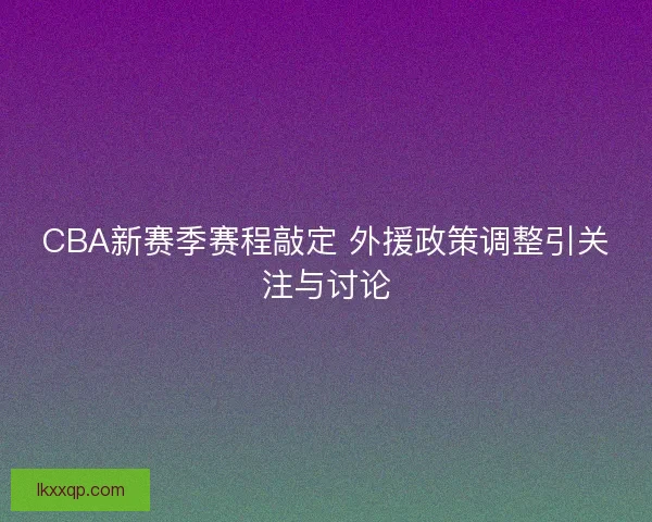CBA新赛季赛程敲定 外援政策调整引关注与讨论 CBA新赛季赛程敲定 外援政策调整引关注与讨论