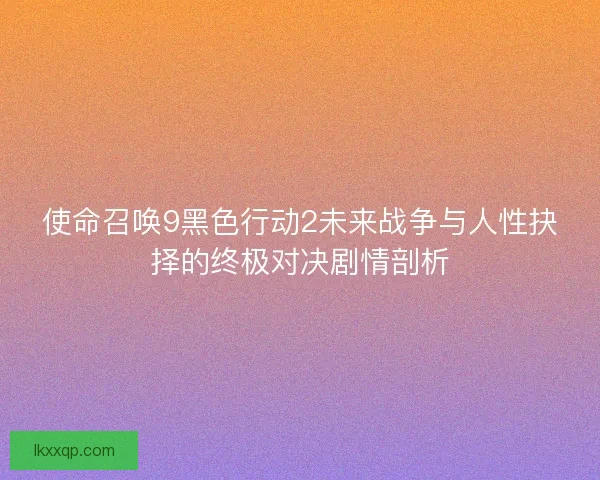使命召唤9黑色行动2未来战争与人性抉择的终极对决剧情剖析 使命召唤9黑色行动2未来战争与人性抉择的终极对决剧情剖析